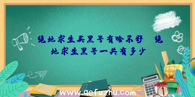 「绝地求生买黑号有啥不好」|绝地求生黑号一共有多少